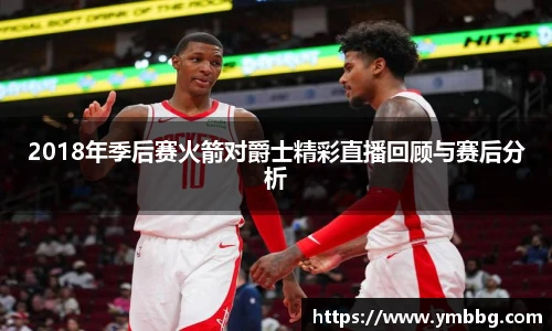 2018年季后赛火箭对爵士精彩直播回顾与赛后分析